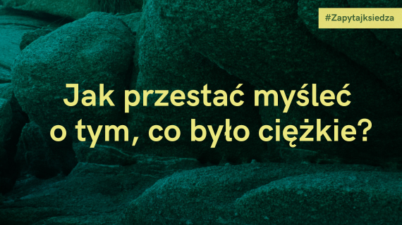 Jak przestać wracać myślami do tego, co trudne i bolesne?